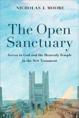 The Open Sanctuary: Access to God and the Heavenly Temple in the New Testament - Moore, Nicholas J