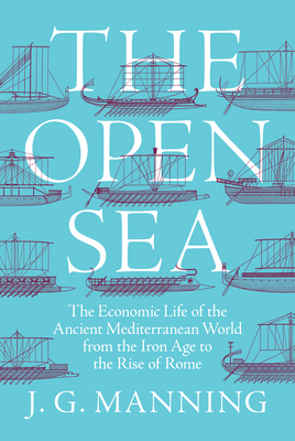 The Open Sea: The Economic Life of the Ancient Mediterranean World from the Iron Age to the Rise of Rome - Manning, J. G.