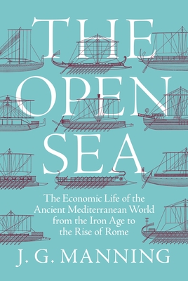 The Open Sea: The Economic Life of the Ancient Mediterranean World from the Iron Age to the Rise of Rome - Manning, J G