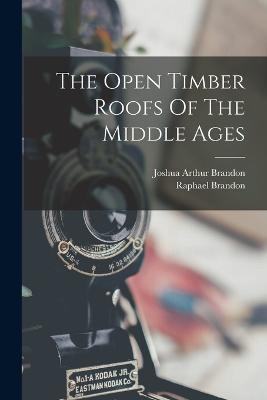 The Open Timber Roofs Of The Middle Ages - Brandon, Raphael, and Joshua Arthur Brandon (Creator)