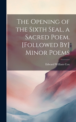 The Opening of the Sixth Seal, a Sacred Poem. [Followed By] Minor Poems - Cox, Edward William