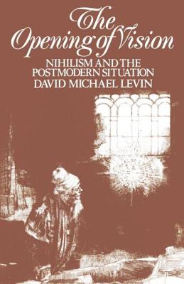 The Opening of Vision: Nihilism and the Postmodern Situation - Levin, David Michael