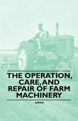 The Operation, Care, and Repair of Farm Machinery - Anon