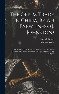 The Opium Trade In China, By An Eyewitness (j. Johnston): To Which Is Added, A Voice From India On The Opium Question (extr. From 'notes On The Opium Question', By Mcl. Wylie) - Johnston, James, and Wylie, MacLeod