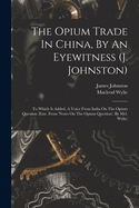 The Opium Trade In China, By An Eyewitness (j. Johnston): To Which Is Added, A Voice From India On The Opium Question (extr. From 'notes On The Opium Question', By Mcl. Wylie)