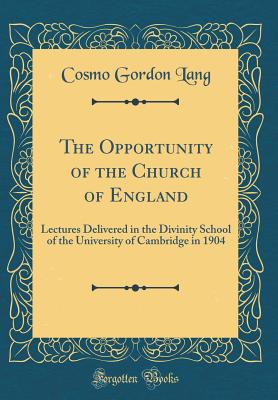 The Opportunity of the Church of England: Lectures Delivered in the Divinity School of the University of Cambridge in 1904 (Classic Reprint) - Lang, Cosmo Gordon