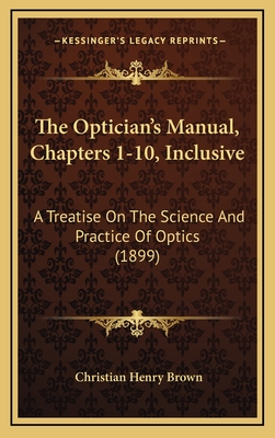The Optician's Manual, Chapters 1-10, Inclusive: A Treatise on the Science and Practice of Optics (1899) - Brown, Christian Henry