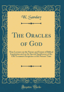 The Oracles of God: Nine Lectures on the Nature and Extent of Biblical Inspiration and on the Special Significance of the Old Testament Scriptures at the Present Time (Classic Reprint)