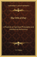 The Orb of Day: A Treatise on Spiritual Philosophy and Intellectual Astronomy