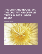 The Orchard House; Or, the Cultivation of Fruit Trees in Pots Under Glass