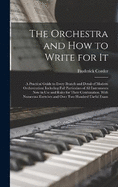 The Orchestra and How to Write for It: A Practical Guide to Every Branch and Detail of Modern Orchestration: Including Full Particulars of All Instruments Now in Use and Rules for Their Combination. With Numerous Exercises and Over Two Hundred Useful Exam