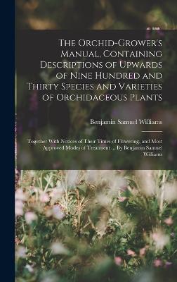 The Orchid-grower's Manual, Containing Descriptions of Upwards of Nine Hundred and Thirty Species and Varieties of Orchidaceous Plants; Together With Notices of Their Times of Flowering, and Most Approved Modes of Treatment ... By Benjamin Samuel Williams - Williams, Benjamin Samuel