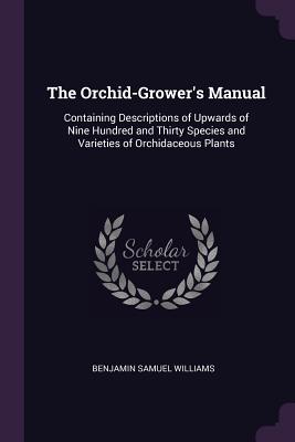 The Orchid-Grower's Manual: Containing Descriptions of Upwards of Nine Hundred and Thirty Species and Varieties of Orchidaceous Plants - Williams, Benjamin Samuel