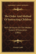 The Order And Method Of Instructing Children: With Strictures On The Modern System Of Education (1801)