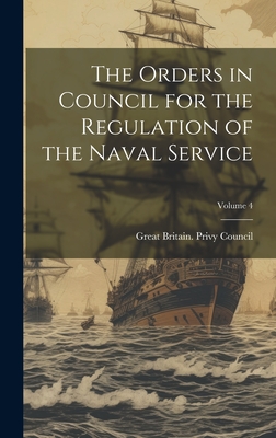 The Orders in Council for the Regulation of the Naval Service; Volume 4 - Great Britain Privy Council (Creator)