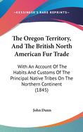 The Oregon Territory, And The British North American Fur Trade: With An Account Of The Habits And Customs Of The Principal Native Tribes On The Northern Continent (1845)