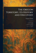 The Oregon Territory, Its History and Discovery