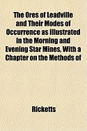 The Ores of Leadville and Their Modes of Occurrence as Illustrated in the Morning and Evening Star Mines: With a Chapter on the Methods of Their Extraction as Practiced at Those Mines (Classic Reprint)