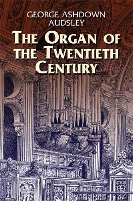 The Organ of the Twentieth Century: A Manual on All Matters Relating to the Science and Art of Organ Tonal Appointment and Divisional Apportionment with Compound Expression - Audsley, George Ashdown