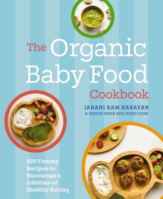 The Organic Baby Food Cookbook: 100 Yummy Recipes to Encourage a Lifetime of Healthy Eating - Narayan, Janani