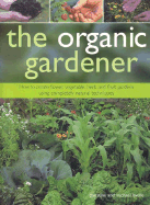 The Organic Gardener: How to Create Flower, Vegetable, Herb and Fruit Gardens Using Completely Natural Techniques