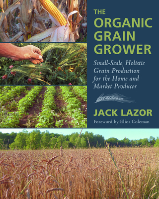 The Organic Grain Grower: Small-Scale, Holistic Grain Production for the Home and Market Producer - Lazor, Jack