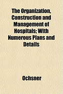 The Organization, Construction and Management of Hospitals; With Numerous Plans and Details