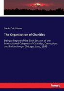 The Organization of Charities: Being a Report of the Sixth Section of the International Congress of Charities, Corrections, and Philanthropy, Chicago, June, 1893