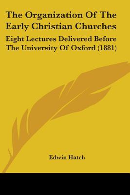 The Organization Of The Early Christian Churches: Eight Lectures Delivered Before The University Of Oxford (1881) - Hatch, Edwin