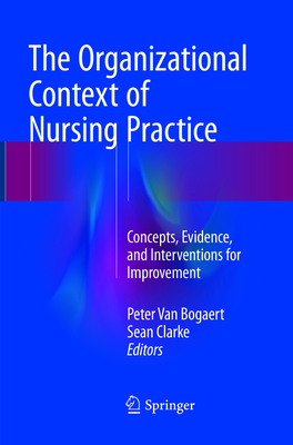 The Organizational Context of Nursing Practice: Concepts, Evidence, and Interventions for Improvement - Van Bogaert, Peter (Editor), and Clarke, Sean (Editor)