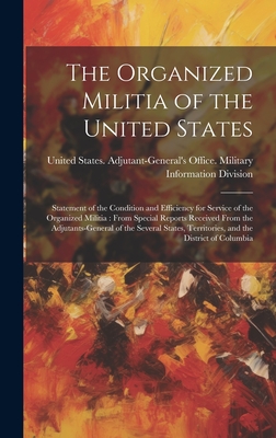 The Organized Militia of the United States: Statement of the Condition and Efficiency for Service of the Organized Militia: From Special Reports Received From the Adjutants-General of the Several States, Territories, and the District of Columbia - United States Adjutant-General's Off (Creator)