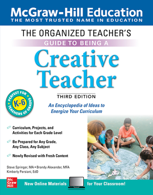 The Organized Teacher's Guide to Being a Creative Teacher, Grades K-6, Third Edition - Springer, Steve, and Alexander, Brandy, and Persiani, Kimberly