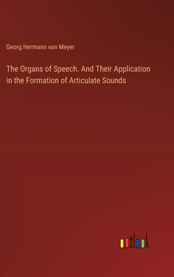 The Organs of Speech. And Their Application in the Formation of Articulate Sounds - Meyer, Georg Hermann Von