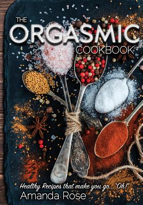 The Orgasmic Cookbook: Recipes That Make You Go "Oh!" - Rose, Amanda