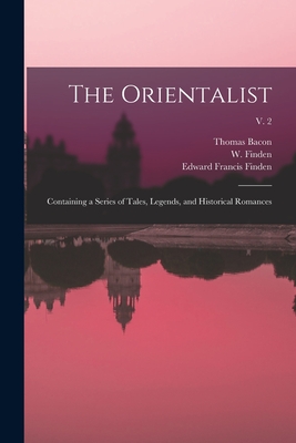 The Orientalist: Containing a Series of Tales, Legends, and Historical Romances; v. 2 - Bacon, Thomas 1813-1892, and Finden, W (William) 1787-1852 (Creator), and Finden, Edward Francis 1791-1857