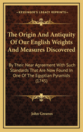 The Origin and Antiquity of Our English Weights and Measures Discovered: By Their Near Agreement with Such Standards That Are Now Found in One of the Egyptian Pyramids (1745)