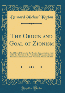 The Origin and Goal of Zionism: An Address Delivered at the Zionist Demonstration Held Under the Auspices of the Federation of Canadian Zionist Societies in Drummond Hall, Montreal, March 3rd 1901 (Classic Reprint)