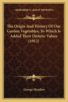 The Origin and History of Our Garden Vegetables; To Which Is Added Their Dietetic Values (1912) - Henslow, George