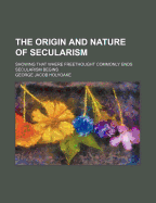 The Origin and Nature of Secularism: Showing That Where Freethought Commonly Ends Secularism Begins
