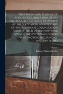The Origin and Purpose of African Colonization. Being the Annual Discourse Delivered at the Sixty-sixth Anniversary of the American Colonization Society, Held in the New York Avenue Presbyterian Church, Washington, D.C., Sunday, January 14, 1883