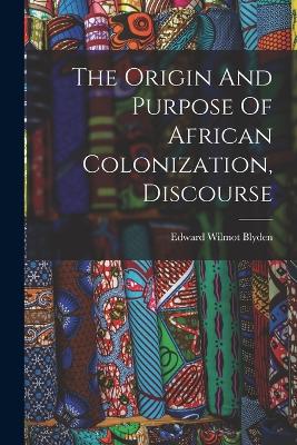 The Origin And Purpose Of African Colonization, Discourse - Blyden, Edward Wilmot