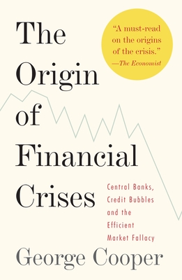 The Origin of Financial Crises: Central Banks, Credit Bubbles, and the Efficient Market Fallacy - Cooper, George