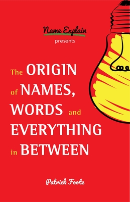 The Origin of Names, Words and Everything in Between: (Name Meanings, Fun Facts, Word Origins, Etymology) - Foote, Patrick