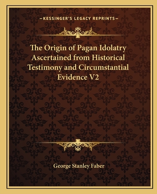 The Origin of Pagan Idolatry Ascertained from Historical Testimony and Circumstantial Evidence V2 - Faber, George Stanley