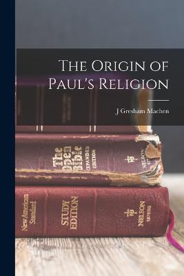 The Origin of Paul's Religion - Machen, J Gresham