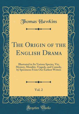 The Origin of the English Drama, Vol. 2: Illustrated in Its Various Species, Viz; Mystery, Morality, Tragedy, and Comedy, by Specimens from Our Earliest Writers (Classic Reprint) - Hawkins, Thomas