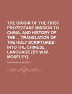 The Origin of the First Protestant Mission to China, and History of the ... Translation of the Holy Scriptures Into the Chinese Language by W.W. Moseley - Moseley, William Willis (Creator)