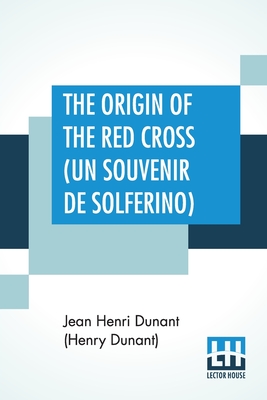 The Origin Of The Red Cross (Un Souvenir De Solferino): Translated From The French By Mrs. David H. Wright - Dunant (Henry Dunant), Jean Henri, and Wright (Anna B Heylin Wright), Dav, Mrs. (Translated by)