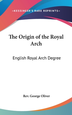 The Origin of the Royal Arch: English Royal Arch Degree - Oliver, George, Rev.