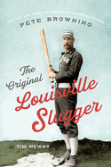 The Original Louisville Slugger: The Life and Times of Forgotten Baseball Legend Pete Browning